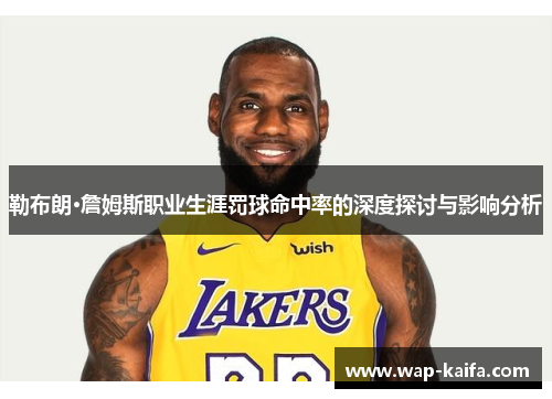 勒布朗·詹姆斯职业生涯罚球命中率的深度探讨与影响分析
