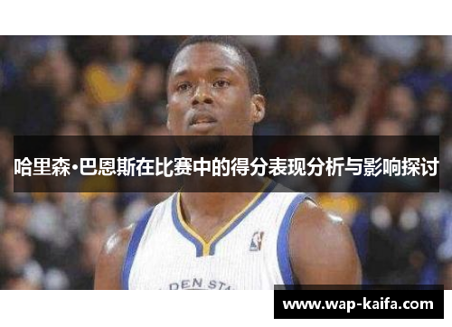 哈里森·巴恩斯在比赛中的得分表现分析与影响探讨