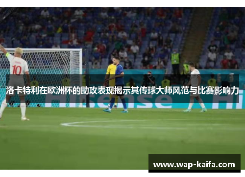 洛卡特利在欧洲杯的助攻表现揭示其传球大师风范与比赛影响力