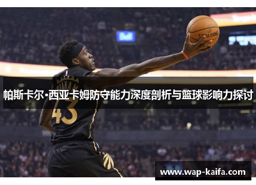帕斯卡尔·西亚卡姆防守能力深度剖析与篮球影响力探讨