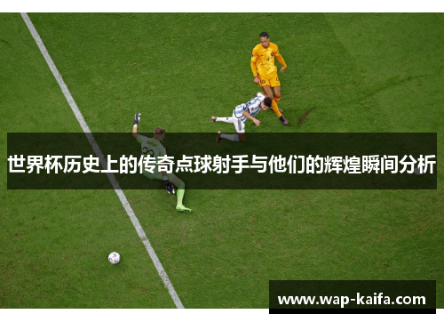 世界杯历史上的传奇点球射手与他们的辉煌瞬间分析