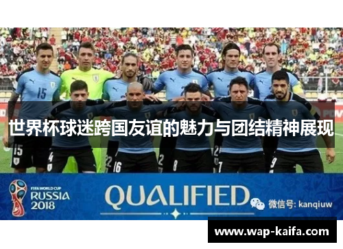 世界杯球迷跨国友谊的魅力与团结精神展现