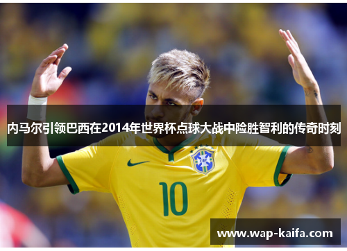 内马尔引领巴西在2014年世界杯点球大战中险胜智利的传奇时刻