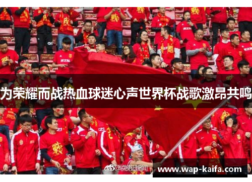 为荣耀而战热血球迷心声世界杯战歌激昂共鸣