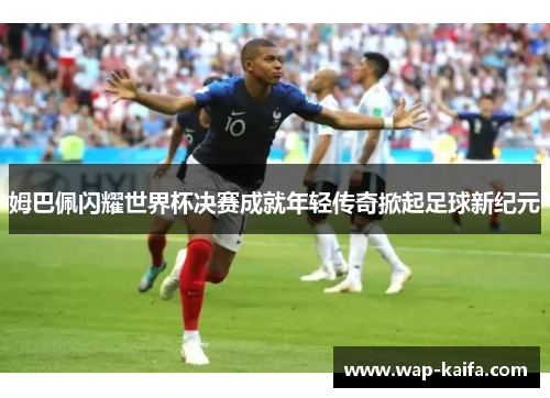 姆巴佩闪耀世界杯决赛成就年轻传奇掀起足球新纪元