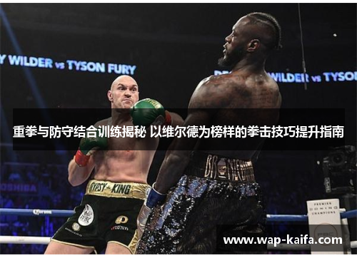 重拳与防守结合训练揭秘 以维尔德为榜样的拳击技巧提升指南