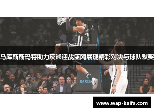 马库斯斯玛特助力灰熊迎战篮网展现精彩对决与球队默契
