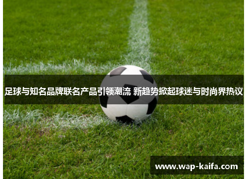 足球与知名品牌联名产品引领潮流 新趋势掀起球迷与时尚界热议
