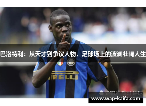 巴洛特利：从天才到争议人物，足球场上的波澜壮阔人生
