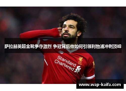 萨拉赫英超金靴争夺激烈 争冠背后他如何引领利物浦冲刺顶峰