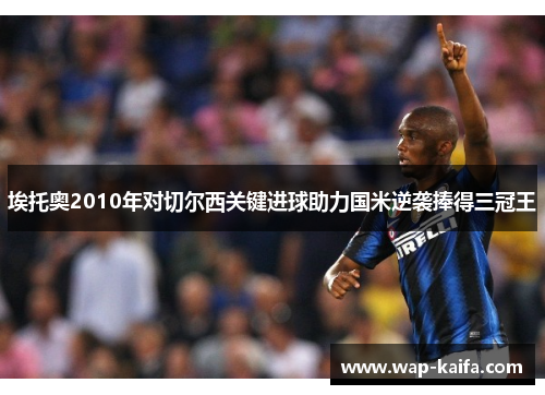 埃托奥2010年对切尔西关键进球助力国米逆袭捧得三冠王
