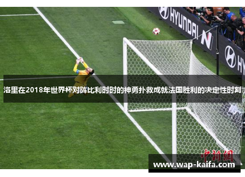 洛里在2018年世界杯对阵比利时时的神勇扑救成就法国胜利的决定性时刻