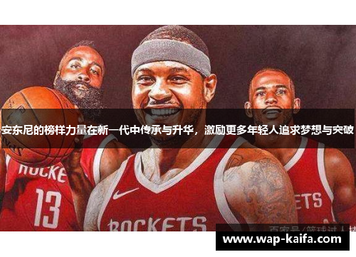 安东尼的榜样力量在新一代中传承与升华，激励更多年轻人追求梦想与突破