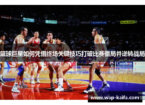 篮球巨星如何凭借终场关键技巧打破比赛僵局并逆转战局