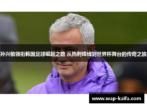 孙兴敏领衔韩国足球崛起之路 从热刺锋线到世界杯舞台的传奇之旅