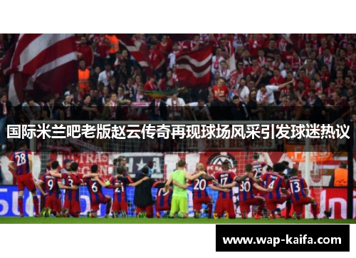 国际米兰吧老版赵云传奇再现球场风采引发球迷热议