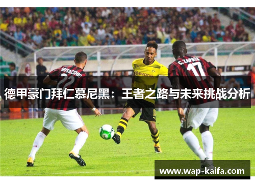 德甲豪门拜仁慕尼黑：王者之路与未来挑战分析