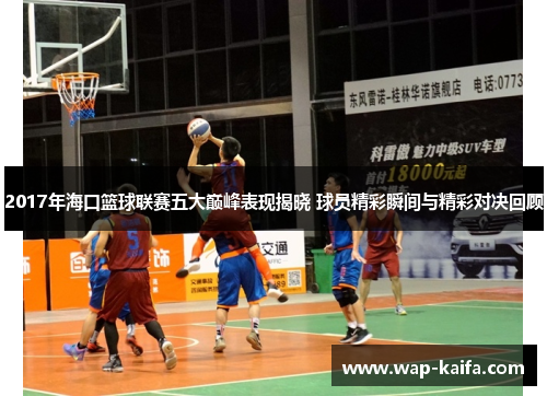 2017年海口篮球联赛五大巅峰表现揭晓 球员精彩瞬间与精彩对决回顾