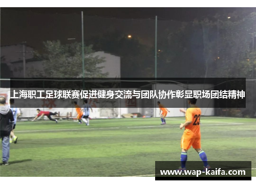 上海职工足球联赛促进健身交流与团队协作彰显职场团结精神