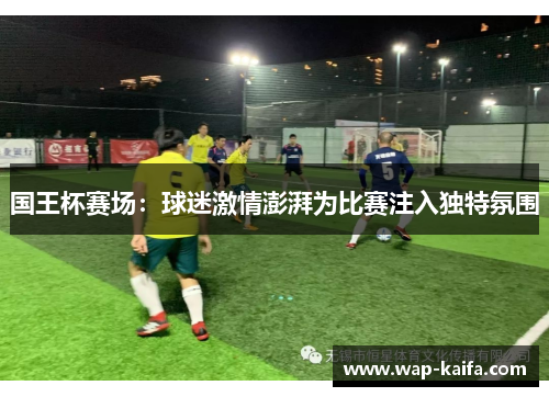 国王杯赛场：球迷激情澎湃为比赛注入独特氛围