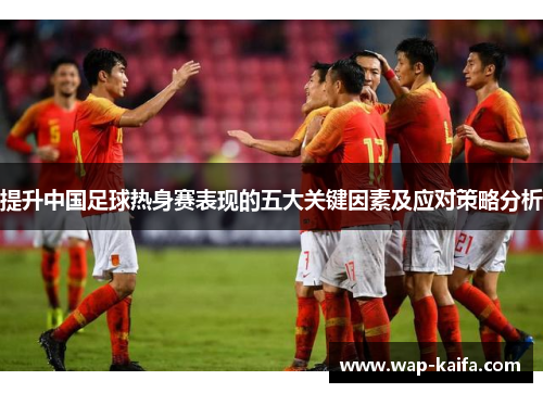 提升中国足球热身赛表现的五大关键因素及应对策略分析