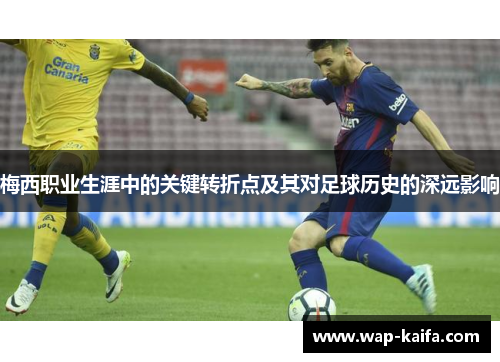 梅西职业生涯中的关键转折点及其对足球历史的深远影响