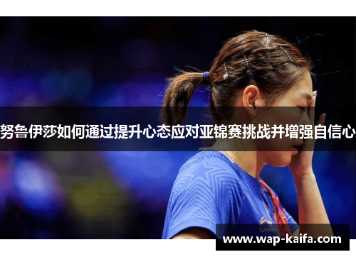 努鲁伊莎如何通过提升心态应对亚锦赛挑战并增强自信心