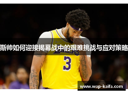 斯帅如何迎接揭幕战中的艰难挑战与应对策略