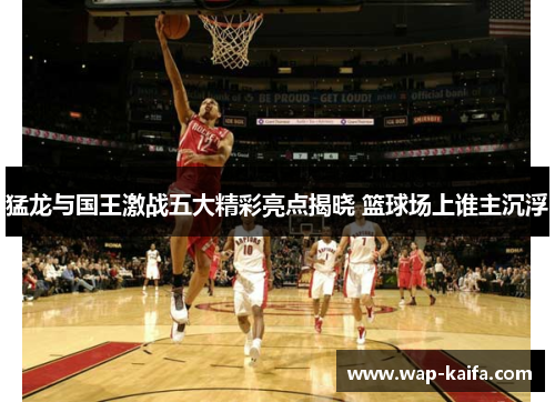 猛龙与国王激战五大精彩亮点揭晓 篮球场上谁主沉浮