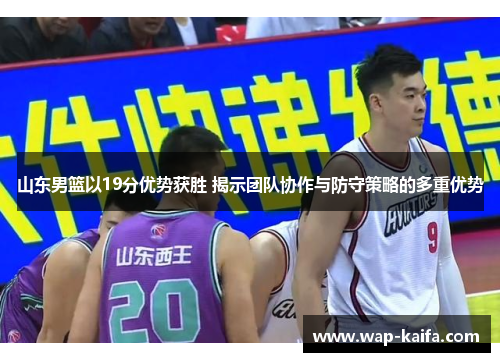 山东男篮以19分优势获胜 揭示团队协作与防守策略的多重优势
