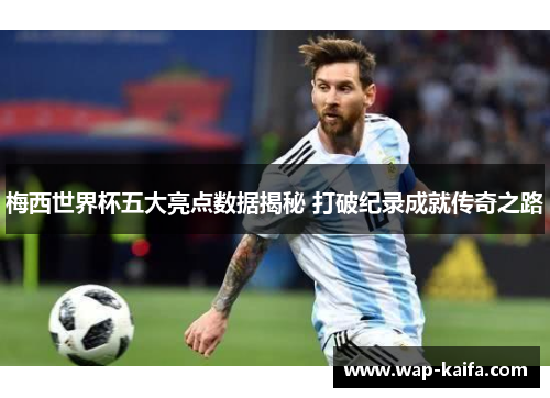 梅西世界杯五大亮点数据揭秘 打破纪录成就传奇之路