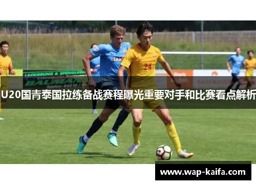U20国青泰国拉练备战赛程曝光重要对手和比赛看点解析