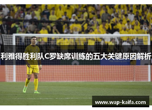 利雅得胜利队C罗缺席训练的五大关键原因解析