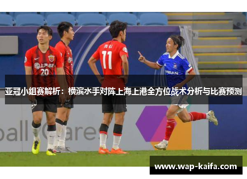 亚冠小组赛解析：横滨水手对阵上海上港全方位战术分析与比赛预测
