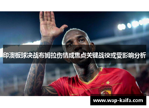 印澳板球决战布姆拉伤情成焦点关键战役或受影响分析