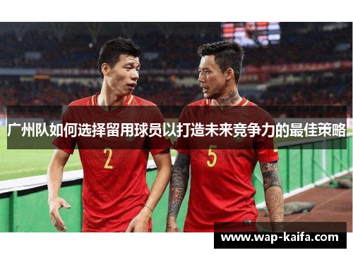 广州队如何选择留用球员以打造未来竞争力的最佳策略