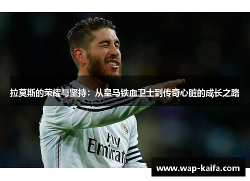 拉莫斯的荣耀与坚持：从皇马铁血卫士到传奇心脏的成长之路