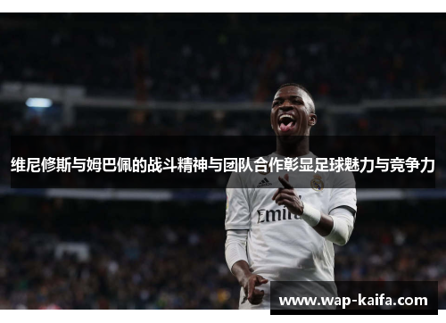 维尼修斯与姆巴佩的战斗精神与团队合作彰显足球魅力与竞争力
