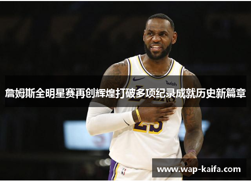 詹姆斯全明星赛再创辉煌打破多项纪录成就历史新篇章