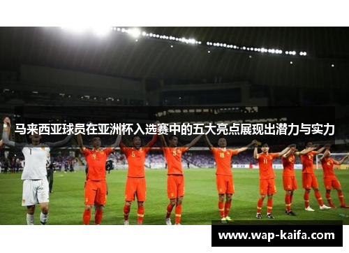 马来西亚球员在亚洲杯入选赛中的五大亮点展现出潜力与实力
