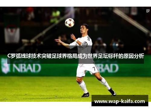C罗弧线球技术突破足球界格局成为世界足坛标杆的原因分析