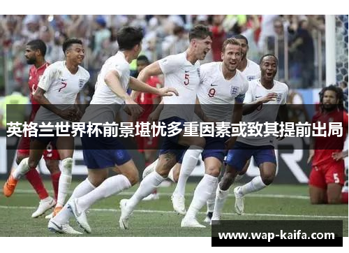 英格兰世界杯前景堪忧多重因素或致其提前出局
