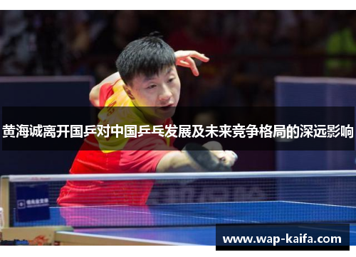 黄海诚离开国乒对中国乒乓发展及未来竞争格局的深远影响