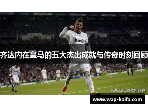 齐达内在皇马的五大杰出成就与传奇时刻回顾