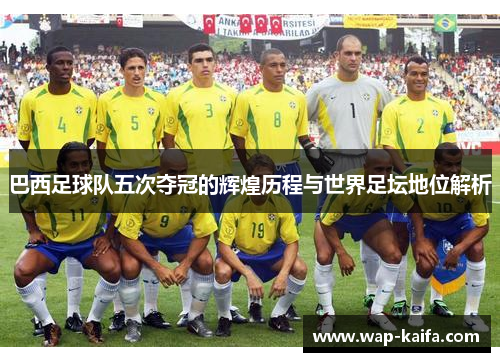 巴西足球队五次夺冠的辉煌历程与世界足坛地位解析